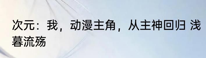 次元：我，动漫主角，从主神回归 浅暮流殇