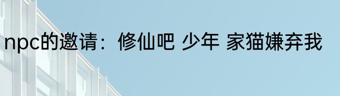 npc的邀请：修仙吧 少年 家猫嫌弃我