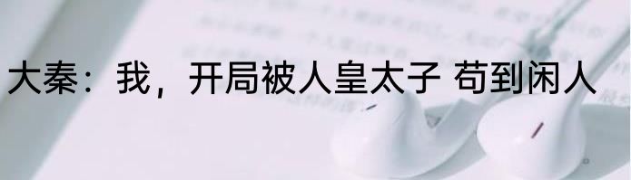 大秦：我，开局被人皇太子 苟到闲人