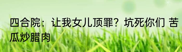 四合院：让我女儿顶罪？坑死你们 苦瓜炒腊肉