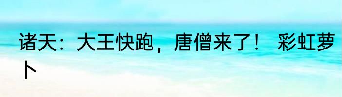 诸天：大王快跑，唐僧来了！ 彩虹萝卜