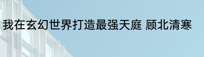我在玄幻世界打造最强天庭 顾北清寒