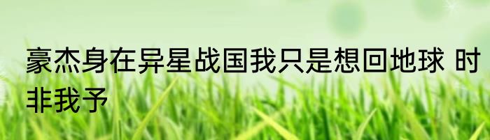 豪杰身在异星战国我只是想回地球 时非我予