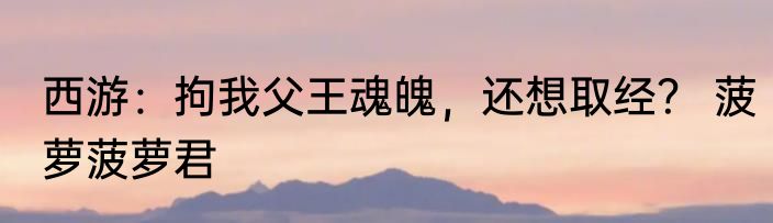 西游：拘我父王魂魄，还想取经？ 菠萝菠萝君