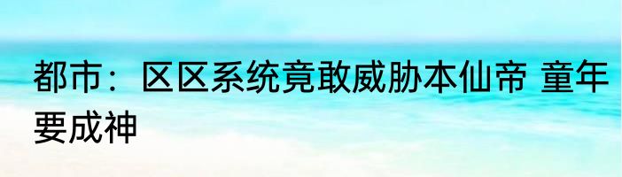 都市：区区系统竟敢威胁本仙帝 童年要成神