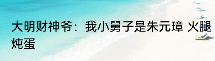 大明财神爷：我小舅子是朱元璋 火腿炖蛋