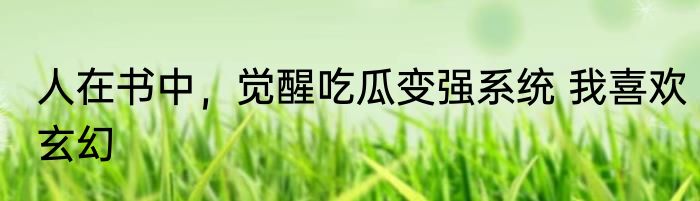 人在书中，觉醒吃瓜变强系统 我喜欢玄幻
