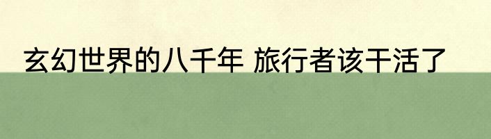 玄幻世界的八千年 旅行者该干活了