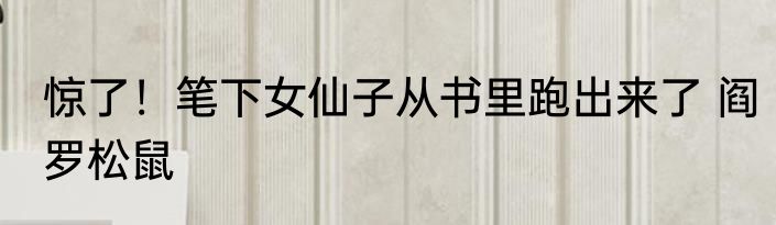 惊了！笔下女仙子从书里跑出来了 阎罗松鼠