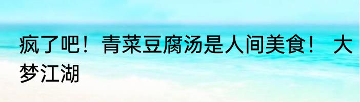 疯了吧！青菜豆腐汤是人间美食！ 大梦江湖