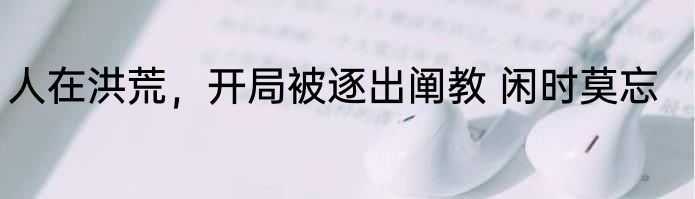 人在洪荒，开局被逐出阐教 闲时莫忘