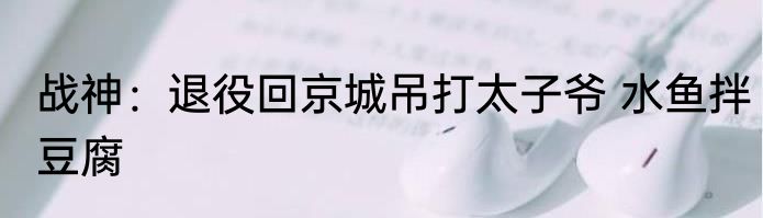 战神：退役回京城吊打太子爷 水鱼拌豆腐
