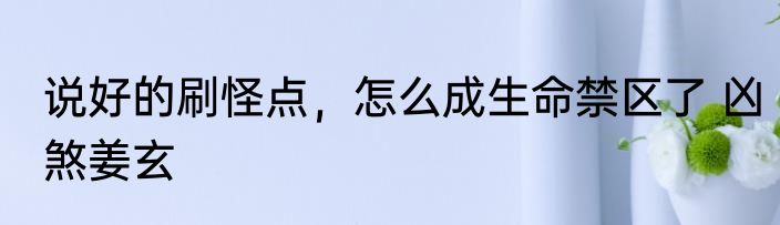 说好的刷怪点，怎么成生命禁区了 凶煞姜玄