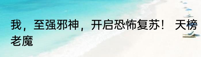 我，至强邪神，开启恐怖复苏！ 天榜老魔