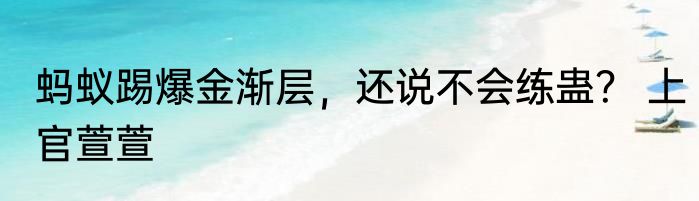 蚂蚁踢爆金渐层，还说不会练蛊？ 上官萱萱