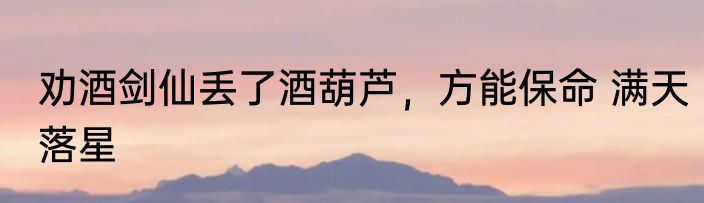 劝酒剑仙丢了酒葫芦，方能保命 满天落星