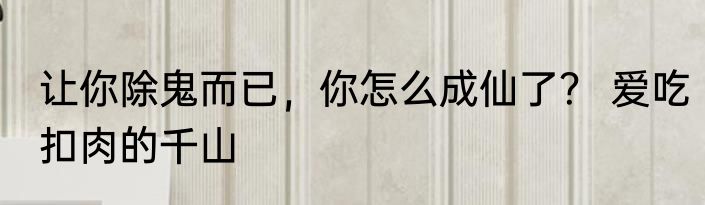 让你除鬼而已，你怎么成仙了？ 爱吃扣肉的千山