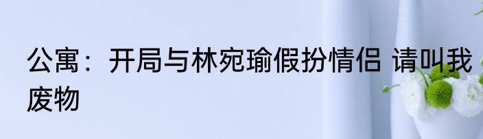 公寓：开局与林宛瑜假扮情侣 请叫我废物