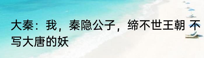 大秦：我，秦隐公子，缔不世王朝 不写大唐的妖