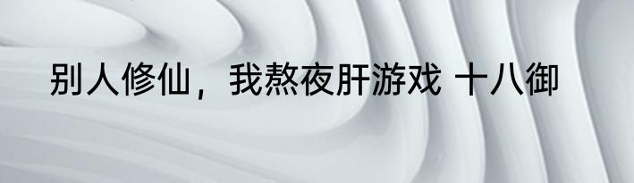 别人修仙，我熬夜肝游戏 十八御
