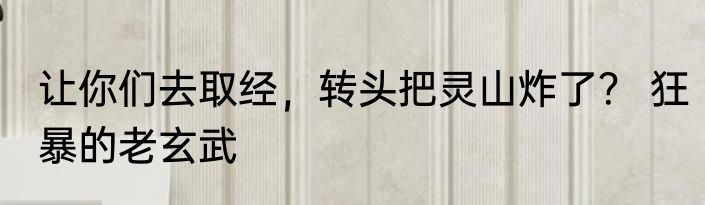 让你们去取经，转头把灵山炸了？ 狂暴的老玄武