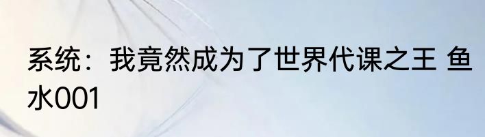 系统：我竟然成为了世界代课之王 鱼水001