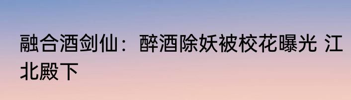 融合酒剑仙：醉酒除妖被校花曝光 江北殿下