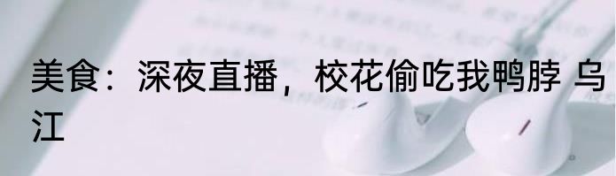 美食：深夜直播，校花偷吃我鸭脖 乌江