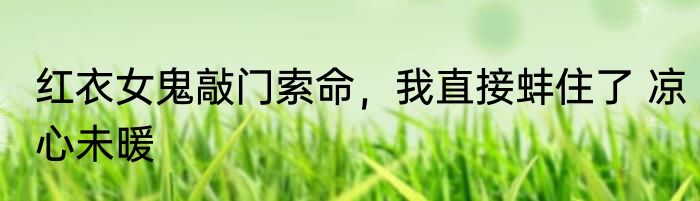 红衣女鬼敲门索命，我直接蚌住了 凉心未暖