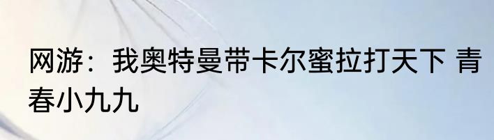 网游：我奥特曼带卡尔蜜拉打天下 青春小九九