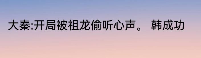 大秦:开局被祖龙偷听心声。 韩成功