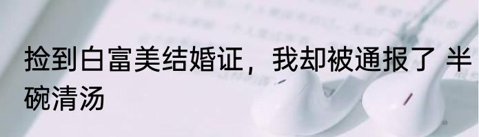 捡到白富美结婚证，我却被通报了 半碗清汤