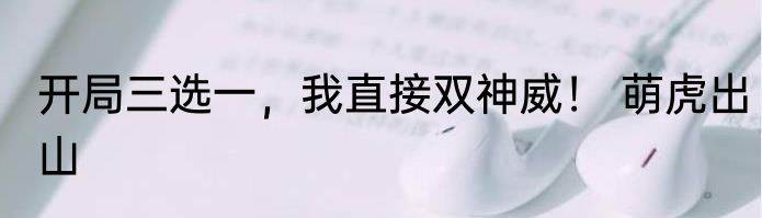 开局三选一，我直接双神威！ 萌虎出山