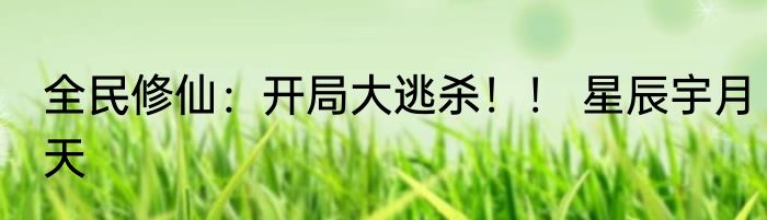 全民修仙：开局大逃杀！！ 星辰宇月天