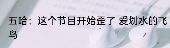 五哈：这个节目开始歪了 爱划水的飞鸟