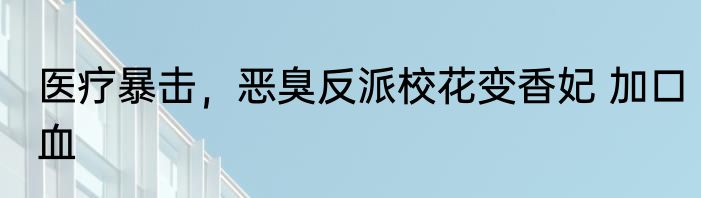 医疗暴击，恶臭反派校花变香妃 加口血