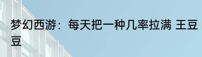 梦幻西游：每天把一种几率拉满 王豆豆