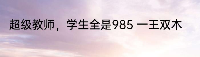 超级教师，学生全是985 一王双木