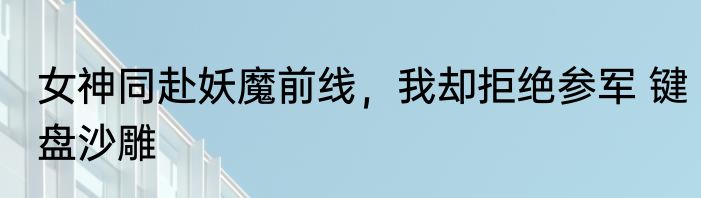 女神同赴妖魔前线，我却拒绝参军 键盘沙雕