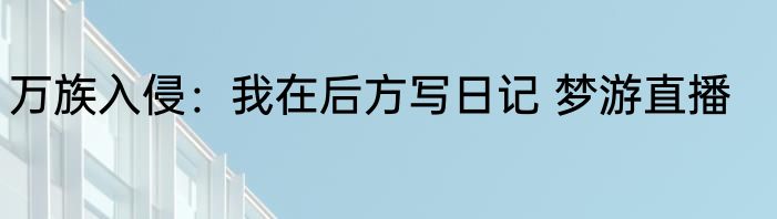 万族入侵：我在后方写日记 梦游直播