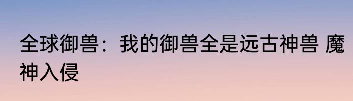 全球御兽：我的御兽全是远古神兽 魔神入侵
