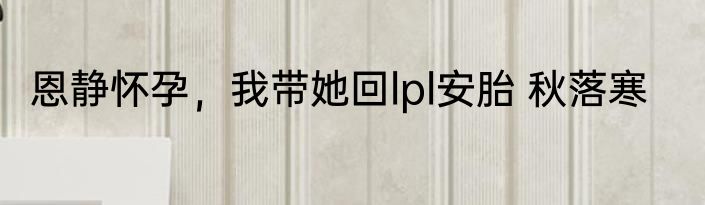 恩静怀孕，我带她回lpl安胎 秋落寒