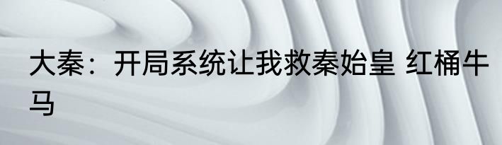 大秦：开局系统让我救秦始皇 红桶牛马