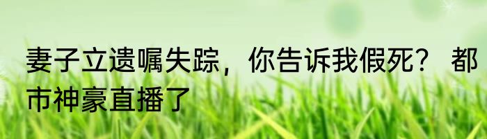 妻子立遗嘱失踪，你告诉我假死？ 都市神豪直播了