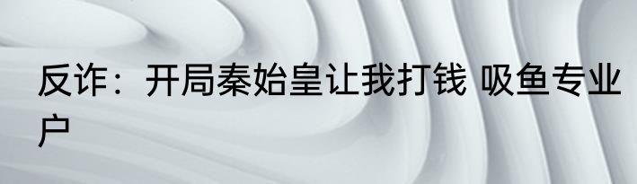 反诈：开局秦始皇让我打钱 吸鱼专业户