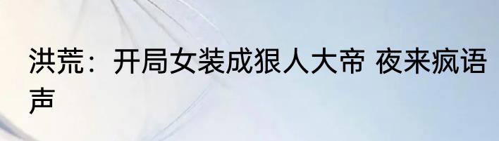 洪荒：开局女装成狠人大帝 夜来疯语声