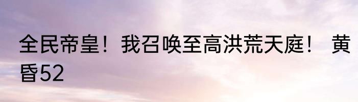 全民帝皇！我召唤至高洪荒天庭！ 黄昏52
