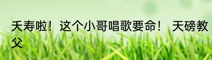 夭寿啦！这个小哥唱歌要命！ 天磅教父