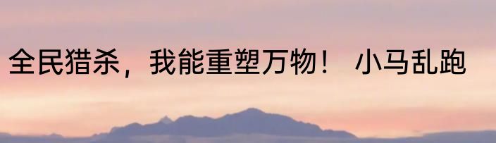 全民猎杀，我能重塑万物！ 小马乱跑