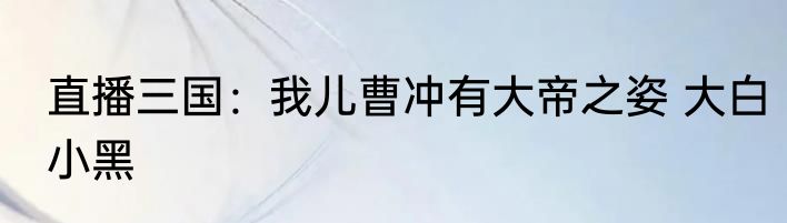 直播三国：我儿曹冲有大帝之姿 大白小黑